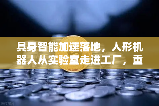 具身智能加速落地，人形机器人从实验室走进工厂，重塑工业新生态