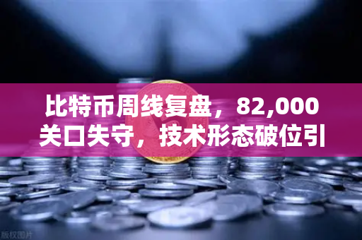 比特币周线复盘，82,000关口失守，技术形态破位引发抛售潮