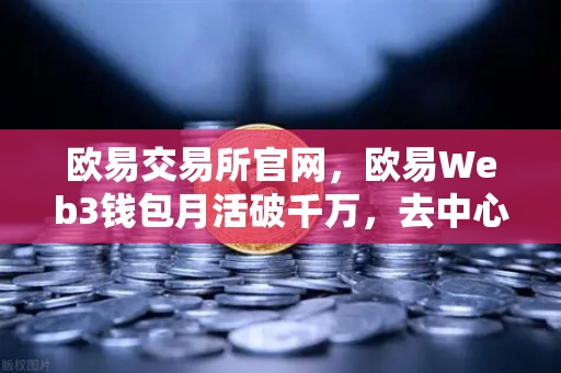 欧易交易所官网，欧易Web3钱包月活破千万，去中心化入口争夺战全面打响