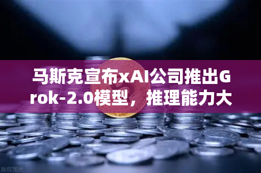 马斯克宣布xAI公司推出Grok-2.0模型，推理能力大幅提升，AI领域迎来新变革