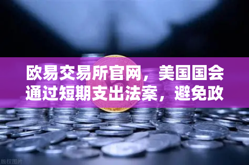 欧易交易所官网，美国国会通过短期支出法案，避免政府停摆危机解析