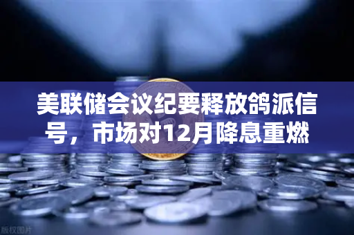 美联储会议纪要释放鸽派信号，市场对12月降息重燃希望—投资者如何布局数字资产？