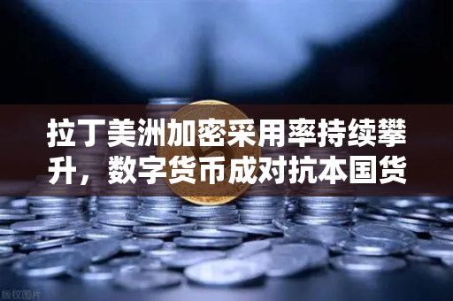 拉丁美洲加密采用率持续攀升，数字货币成对抗本国货币贬值的利器