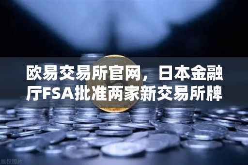 欧易交易所官网，日本金融厅FSA批准两家新交易所牌照，市场竞争格局加速重塑