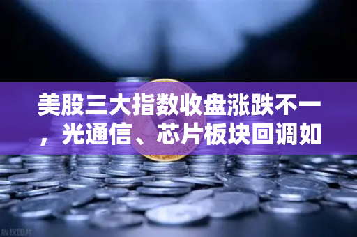 美股三大指数收盘涨跌不一，光通信、芯片板块回调如何传导至加密科技股？