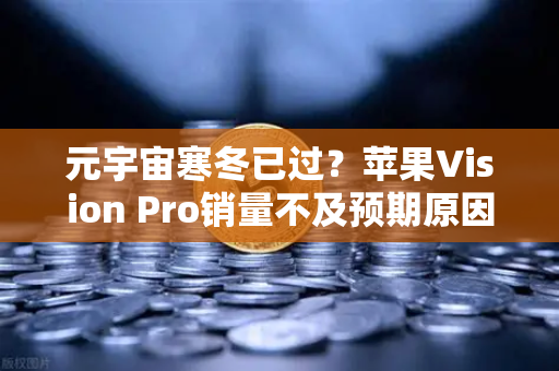 元宇宙寒冬已过？苹果Vision Pro销量不及预期原因分析，欧易交易所深度解读市场风向