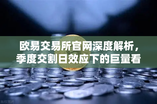 欧易交易所官网深度解析，季度交割日效应下的巨量看跌期权未平仓如何压制价格反弹