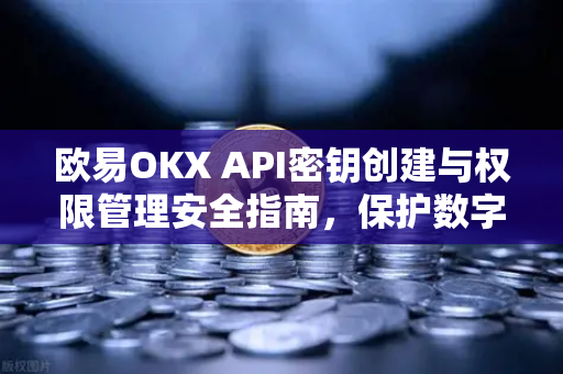 欧易OKX API密钥创建与权限管理安全指南，保护数字资产的核心防线