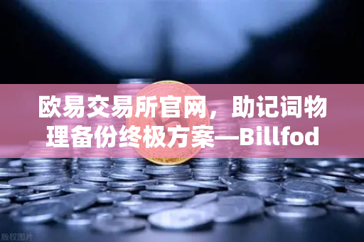 欧易交易所官网，助记词物理备份终极方案—Billfodl不锈钢助记词板防腐蚀测试深度解析