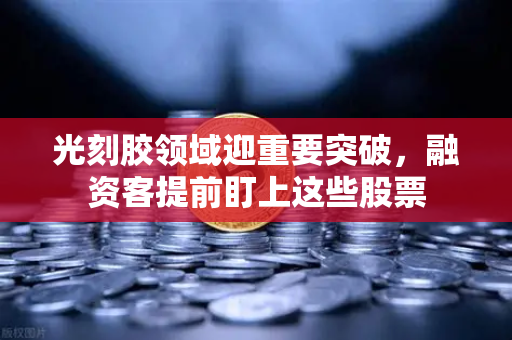 光刻胶领域迎重要突破，融资客提前盯上这些股票