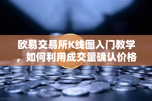 欧易交易所K线图入门教学，如何利用成交量确认价格突破的有效性？