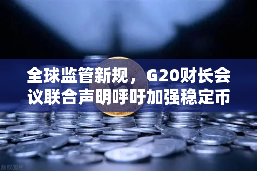 全球监管新规，G20财长会议联合声明呼吁加强稳定币监管，欧易交易所积极响应合规发展