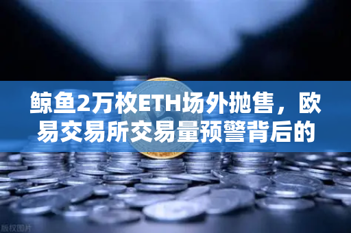 鲸鱼2万枚ETH场外抛售，欧易交易所交易量预警背后的市场信号