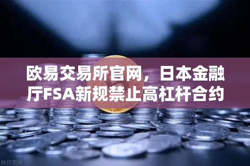 欧易交易所官网，日本金融厅FSA新规禁止高杠杆合约，对加密货币交易影响几何？