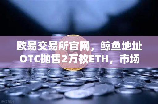 欧易交易所官网，鲸鱼地址OTC抛售2万枚ETH，市场震荡下的风险预警与应对策略