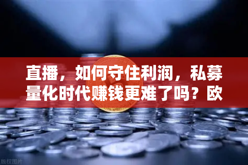 直播，如何守住利润，私募量化时代赚钱更难了吗？欧易交易所官网深度解析