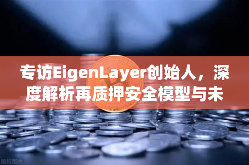 专访EigenLayer创始人，深度解析再质押安全模型与未来愿景