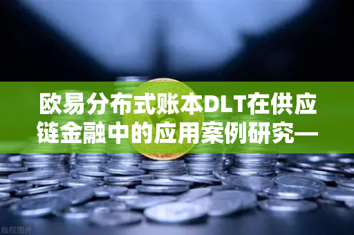 欧易分布式账本DLT在供应链金融中的应用案例研究—欧易交易所官网深度解析