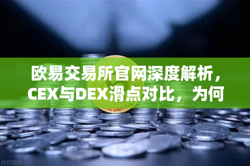 欧易交易所官网深度解析，CEX与DEX滑点对比，为何大额交易更适合在CEX进行？