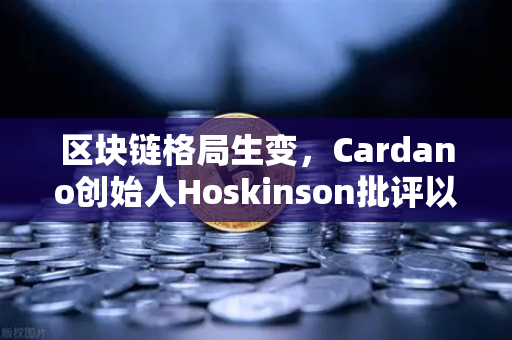 区块链格局生变，Cardano创始人Hoskinson批评以太坊路线图缺乏创新，行业未来走向引热议