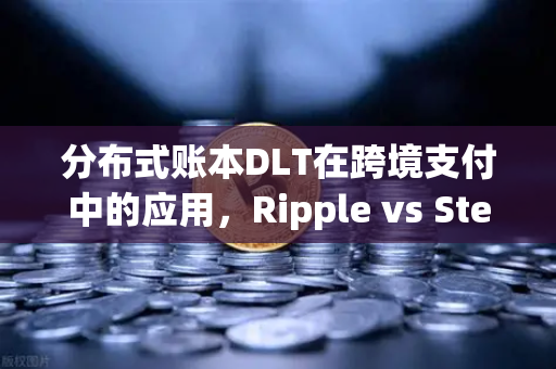 分布式账本DLT在跨境支付中的应用，Ripple vs Stellar深度解析