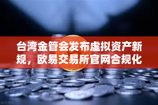 台湾金管会发布虚拟资产新规，欧易交易所官网合规化进程与市场影响深度解析