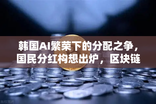韩国AI繁荣下的分配之争，国民分红构想出炉，区块链能解决公平吗