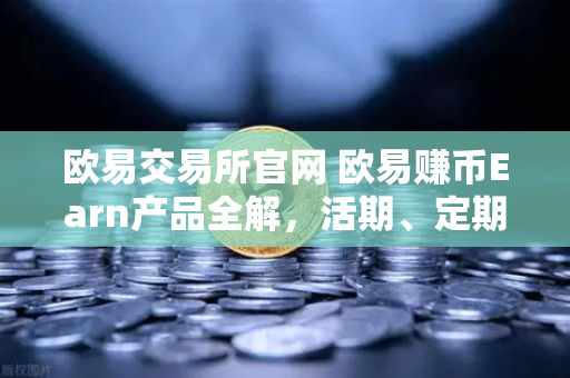 欧易交易所官网 欧易赚币Earn产品全解，活期、定期与DeFi挖矿区别