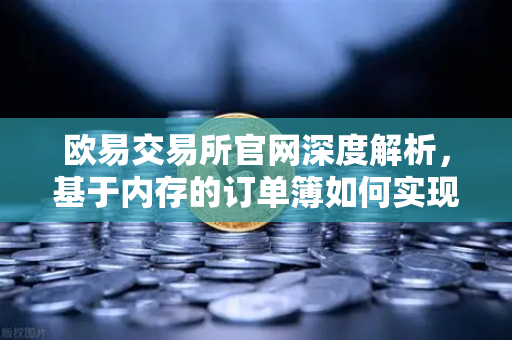 欧易交易所官网深度解析，基于内存的订单簿如何实现微秒级匹配