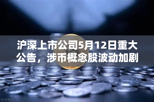沪深上市公司5月12日重大公告，涉币概念股波动加剧，市场风向如何解读？