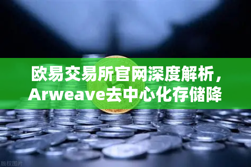 欧易交易所官网深度解析，Arweave去中心化存储降低成本，档案级应用迎来爆发期