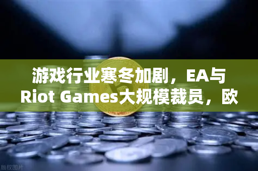 游戏行业寒冬加剧，EA与Riot Games大规模裁员，欧易交易所官网深度解析行业变局