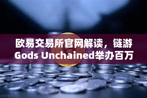 欧易交易所官网解读，链游Gods Unchained举办百万美元锦标赛，区块链游戏新纪元开启