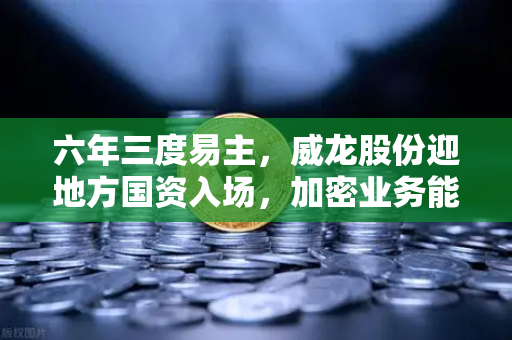 六年三度易主，威龙股份迎地方国资入场，加密业务能否借势脱胎换骨？