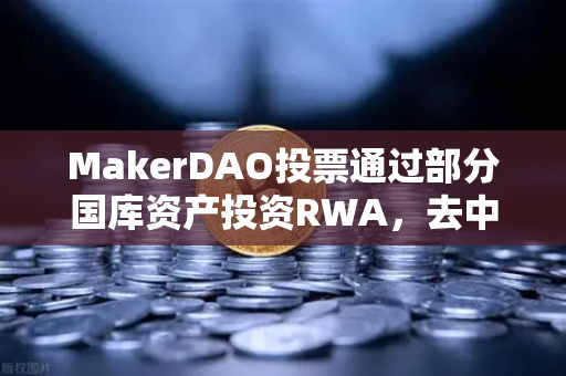 MakerDAO投票通过部分国库资产投资RWA，去中心化金融与实体经济的跨界融合