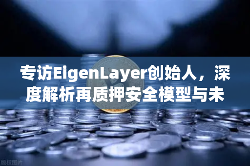 专访EigenLayer创始人，深度解析再质押安全模型与未来愿景