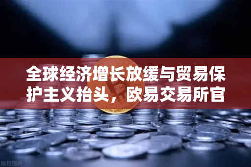 全球经济增长放缓与贸易保护主义抬头，欧易交易所官网视角下的市场应对策略