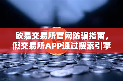 欧易交易所官网防骗指南，假交易所APP通过搜索引擎广告传播的常见骗局揭秘