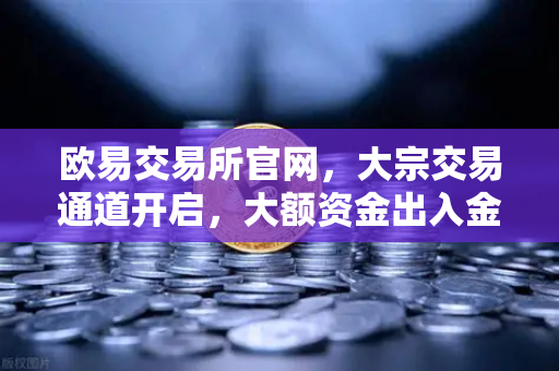 欧易交易所官网，大宗交易通道开启，大额资金出入金避坑指南