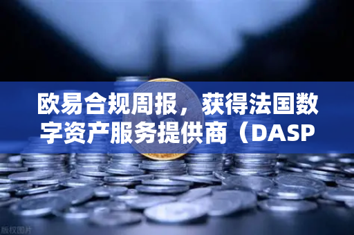 欧易合规周报，获得法国数字资产服务提供商（DASP）注册批准，全球合规化进程再提速