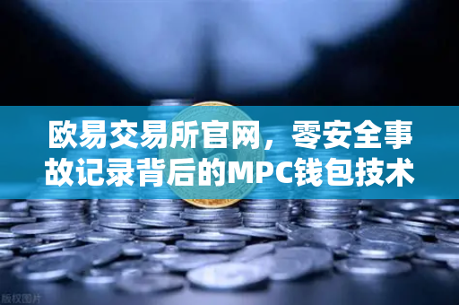 欧易交易所官网，零安全事故记录背后的MPC钱包技术架构解密
