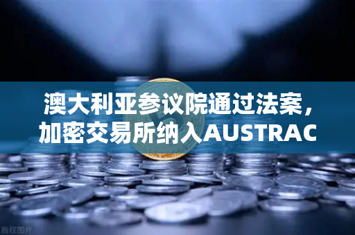 澳大利亚参议院通过法案，加密交易所纳入AUSTRAC监管，欧易交易所如何应对全球合规新浪潮？