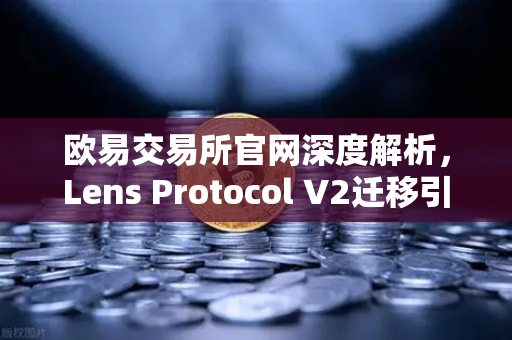 欧易交易所官网深度解析，Lens Protocol V2迁移引爆日活增长300%去中心化社交新纪元开启