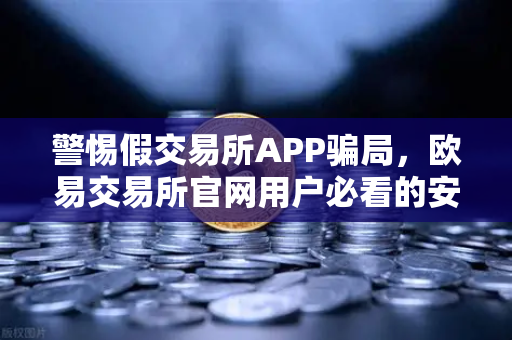 警惕假交易所APP骗局，欧易交易所官网用户必看的安全指南