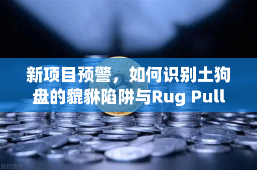 新项目预警，如何识别土狗盘的貔貅陷阱与Rug Pull？从欧易交易所视角解析链上安全防线