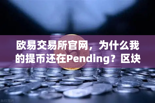 欧易交易所官网，为什么我的提币还在Pending？区块确认数科普