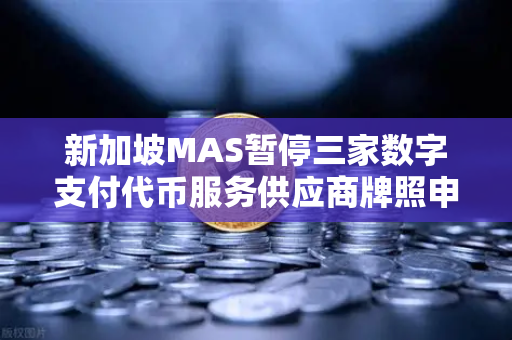 新加坡MAS暂停三家数字支付代币服务供应商牌照申请，对欧易交易所官网的潜在影响与行业解读