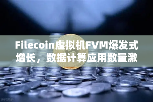 Filecoin虚拟机FVM爆发式增长，数据计算应用数量激增背后的三大驱动力