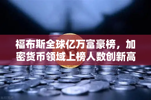 福布斯全球亿万富豪榜，加密货币领域上榜人数创新高，欧易交易所助力行业繁荣