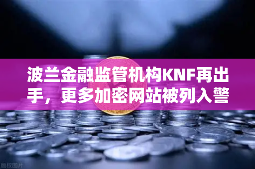 波兰金融监管机构KNF再出手，更多加密网站被列入警告名单，合规风暴来袭